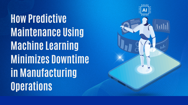 How Predictive Maintenance Using Machine Learning Minimizes Downtime in Manufacturing Operations